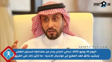 اليوم 30 يوليو 2025: سامي الجابر يحذر من مضاعفة خسائر الهلال ويشيد بتألق فهد المفرج في مونديال الأندية – ما تأثير ذلك على الفريق؟
